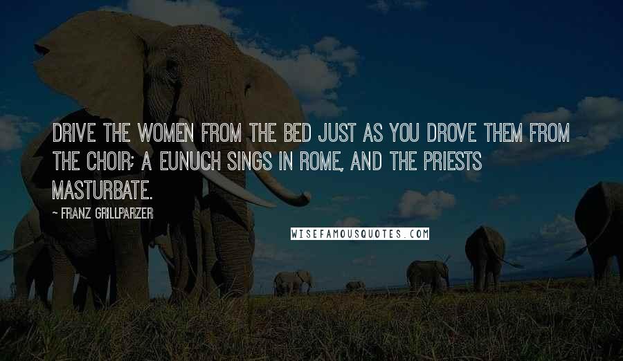 Franz Grillparzer Quotes: Drive the women from the bed just as you drove them from the choir; a eunuch sings in Rome, and the priests masturbate.