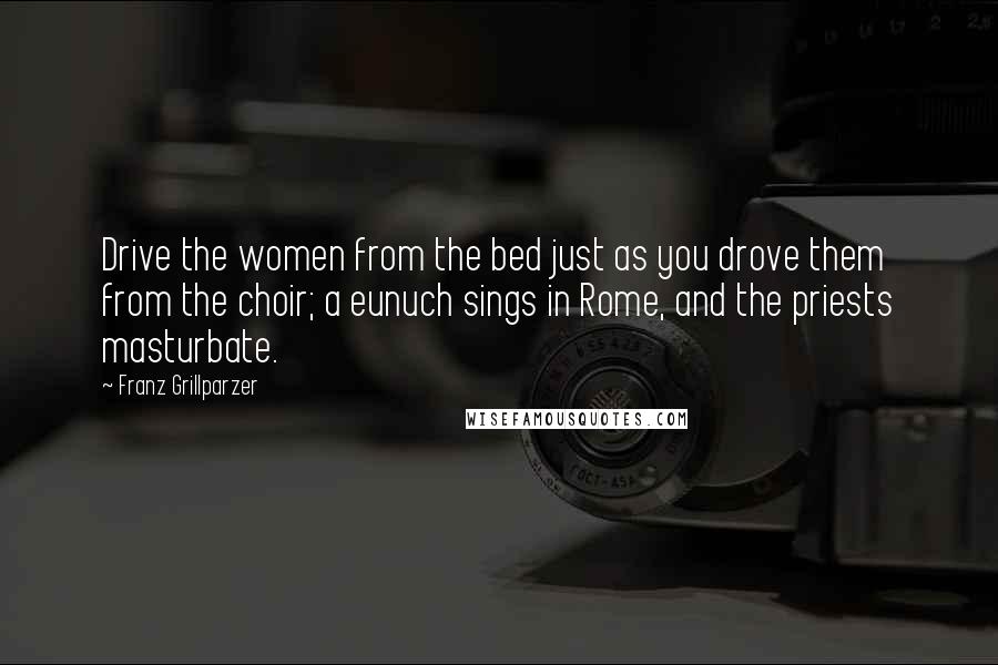 Franz Grillparzer Quotes: Drive the women from the bed just as you drove them from the choir; a eunuch sings in Rome, and the priests masturbate.