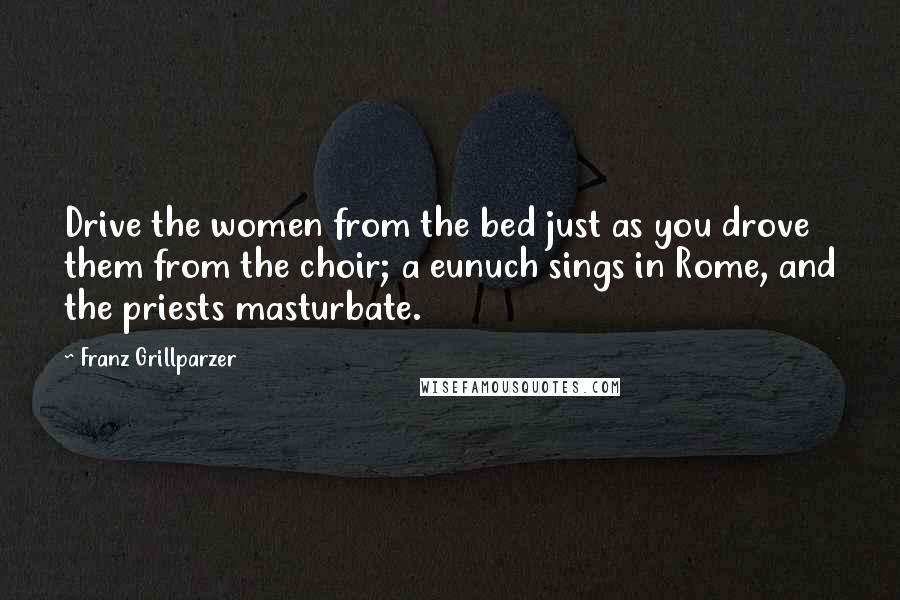 Franz Grillparzer Quotes: Drive the women from the bed just as you drove them from the choir; a eunuch sings in Rome, and the priests masturbate.