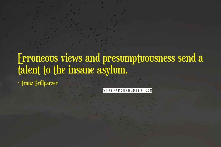 Franz Grillparzer Quotes: Erroneous views and presumptuousness send a talent to the insane asylum.