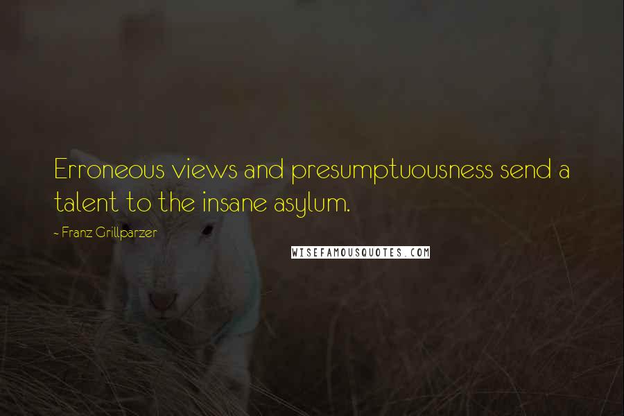 Franz Grillparzer Quotes: Erroneous views and presumptuousness send a talent to the insane asylum.