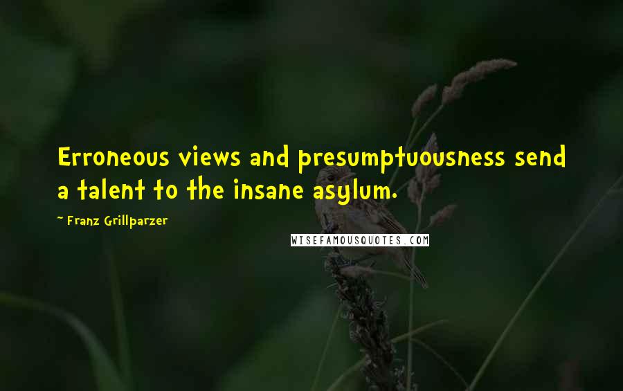 Franz Grillparzer Quotes: Erroneous views and presumptuousness send a talent to the insane asylum.