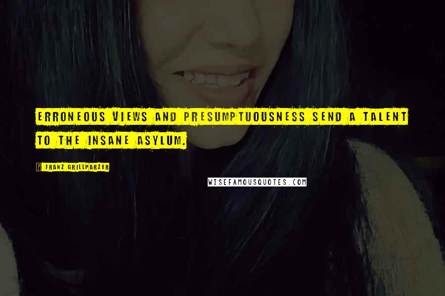 Franz Grillparzer Quotes: Erroneous views and presumptuousness send a talent to the insane asylum.