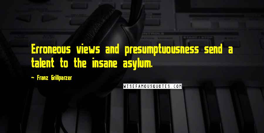 Franz Grillparzer Quotes: Erroneous views and presumptuousness send a talent to the insane asylum.