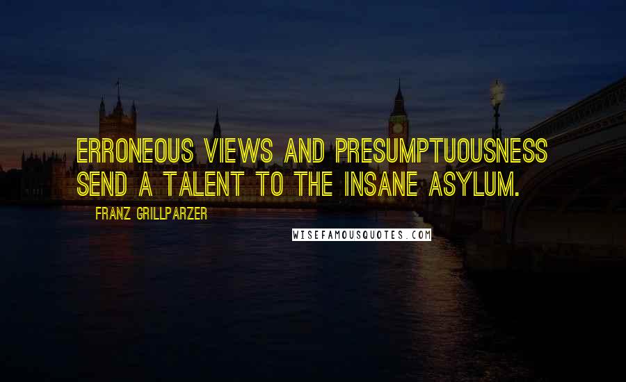 Franz Grillparzer Quotes: Erroneous views and presumptuousness send a talent to the insane asylum.