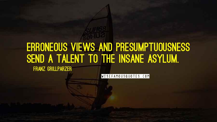 Franz Grillparzer Quotes: Erroneous views and presumptuousness send a talent to the insane asylum.