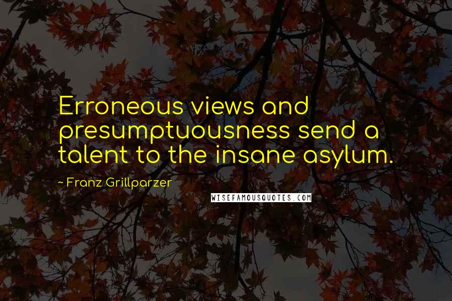 Franz Grillparzer Quotes: Erroneous views and presumptuousness send a talent to the insane asylum.