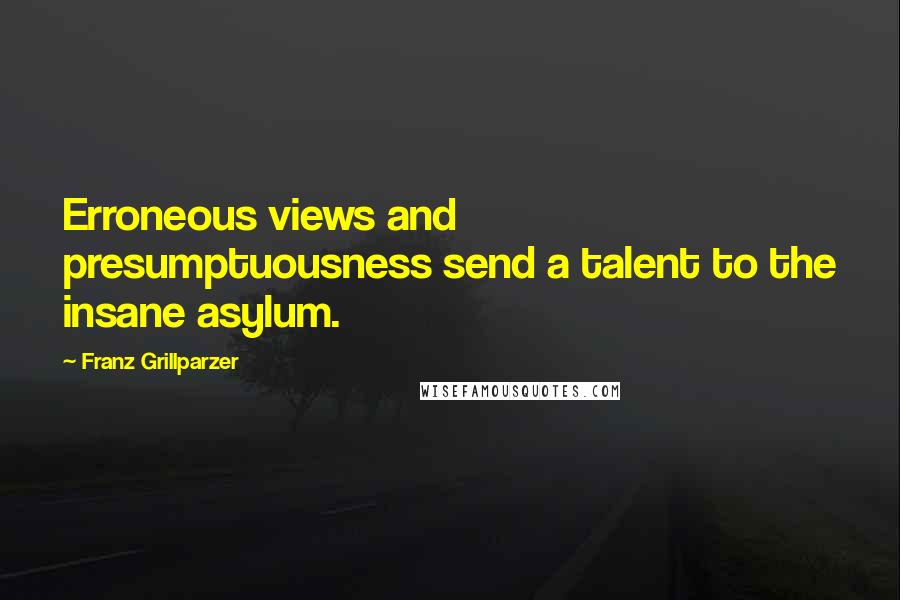 Franz Grillparzer Quotes: Erroneous views and presumptuousness send a talent to the insane asylum.