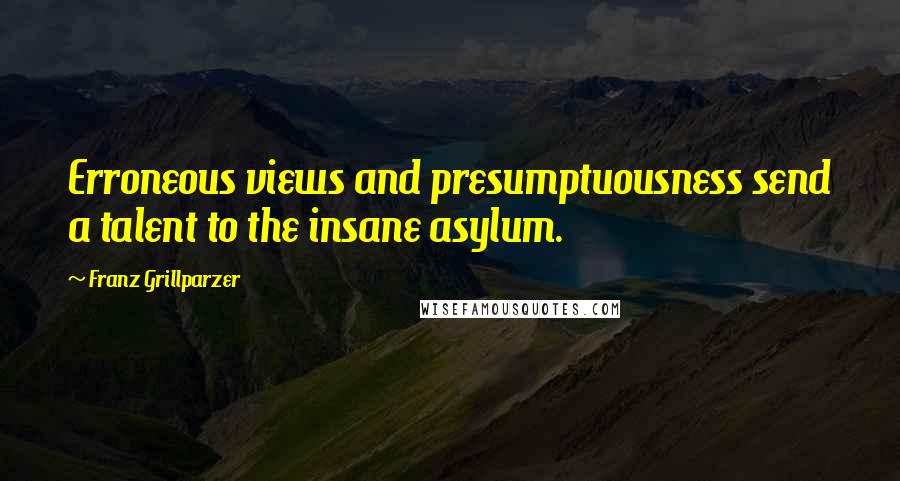 Franz Grillparzer Quotes: Erroneous views and presumptuousness send a talent to the insane asylum.