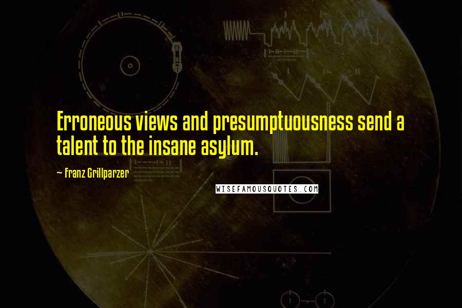 Franz Grillparzer Quotes: Erroneous views and presumptuousness send a talent to the insane asylum.