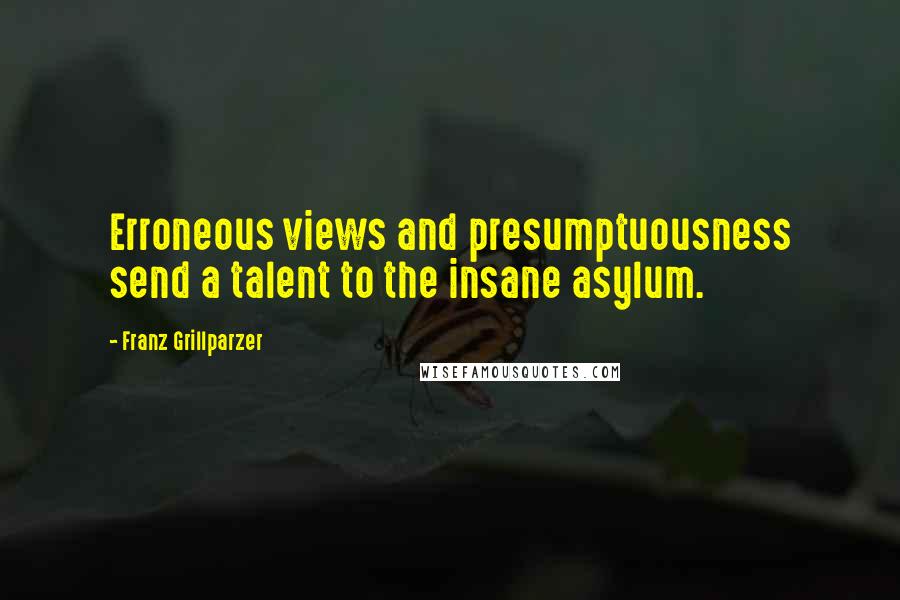 Franz Grillparzer Quotes: Erroneous views and presumptuousness send a talent to the insane asylum.