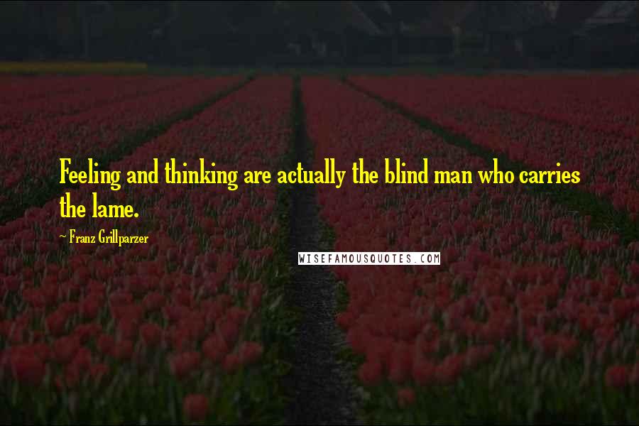 Franz Grillparzer Quotes: Feeling and thinking are actually the blind man who carries the lame.