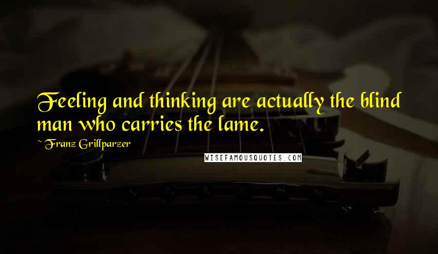 Franz Grillparzer Quotes: Feeling and thinking are actually the blind man who carries the lame.