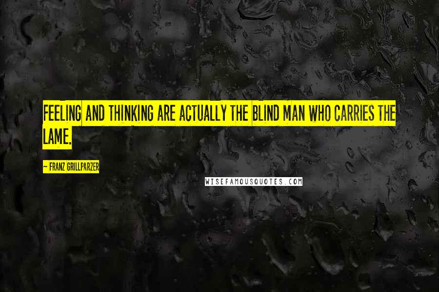 Franz Grillparzer Quotes: Feeling and thinking are actually the blind man who carries the lame.