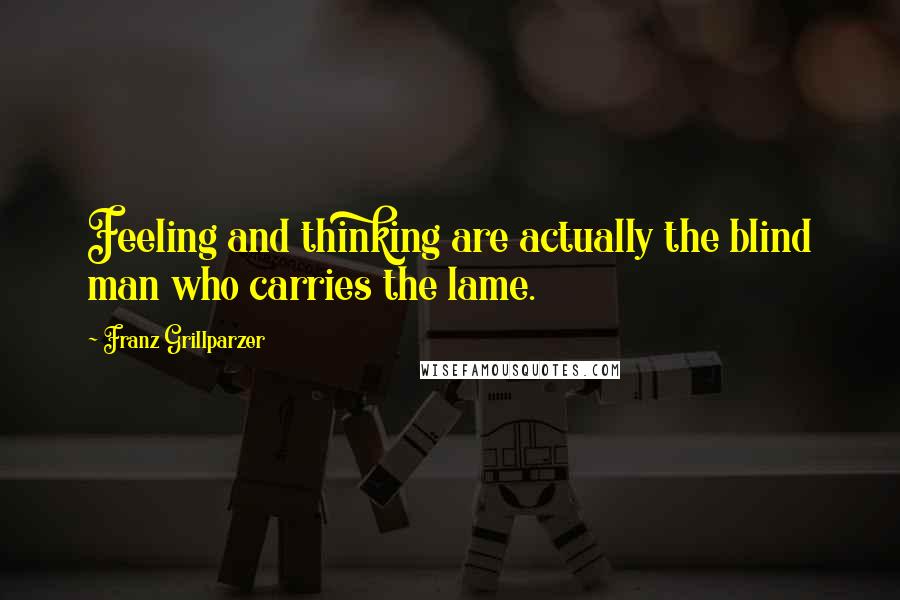 Franz Grillparzer Quotes: Feeling and thinking are actually the blind man who carries the lame.