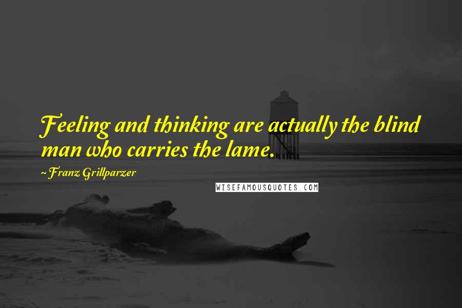 Franz Grillparzer Quotes: Feeling and thinking are actually the blind man who carries the lame.