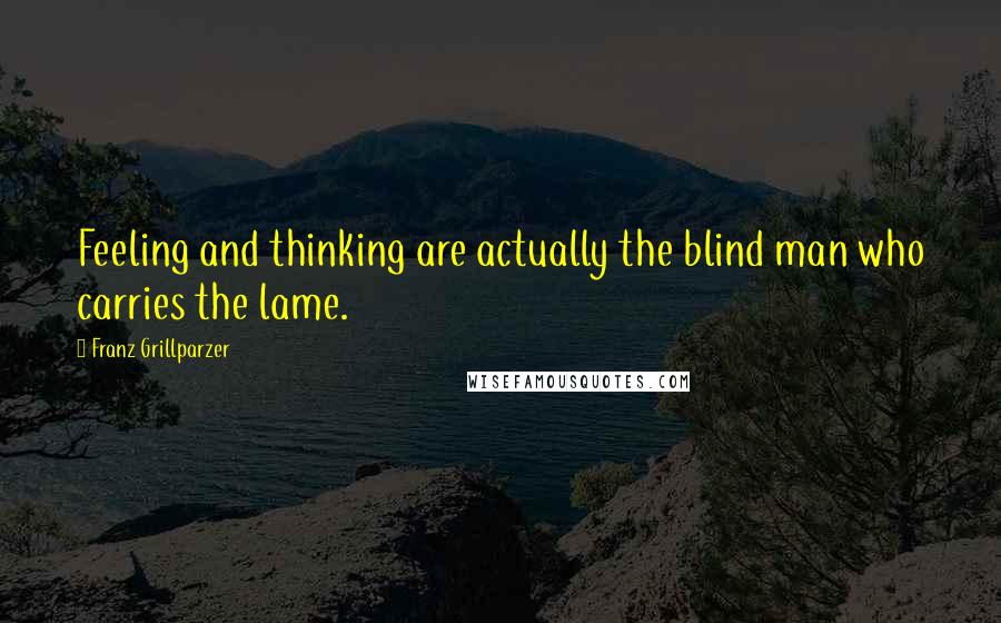 Franz Grillparzer Quotes: Feeling and thinking are actually the blind man who carries the lame.