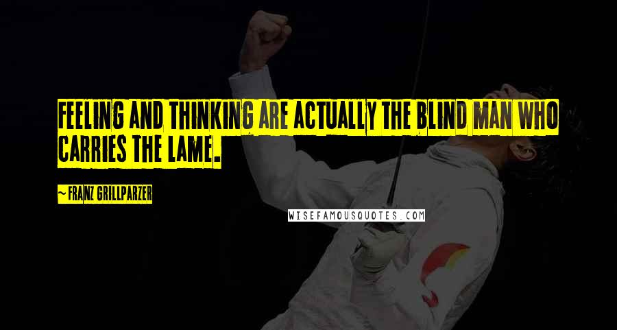 Franz Grillparzer Quotes: Feeling and thinking are actually the blind man who carries the lame.