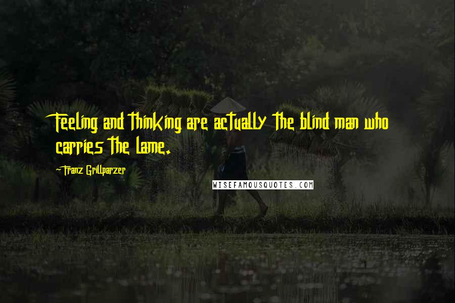 Franz Grillparzer Quotes: Feeling and thinking are actually the blind man who carries the lame.