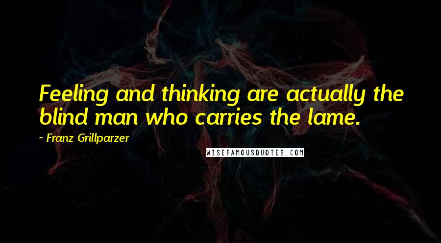 Franz Grillparzer Quotes: Feeling and thinking are actually the blind man who carries the lame.