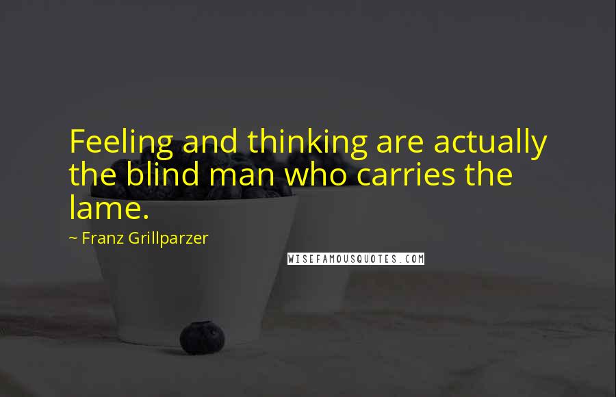 Franz Grillparzer Quotes: Feeling and thinking are actually the blind man who carries the lame.