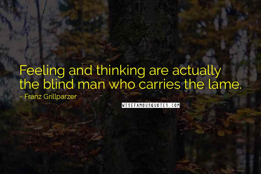 Franz Grillparzer Quotes: Feeling and thinking are actually the blind man who carries the lame.