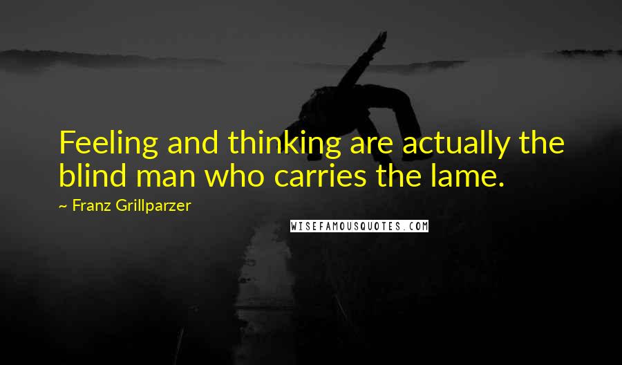 Franz Grillparzer Quotes: Feeling and thinking are actually the blind man who carries the lame.