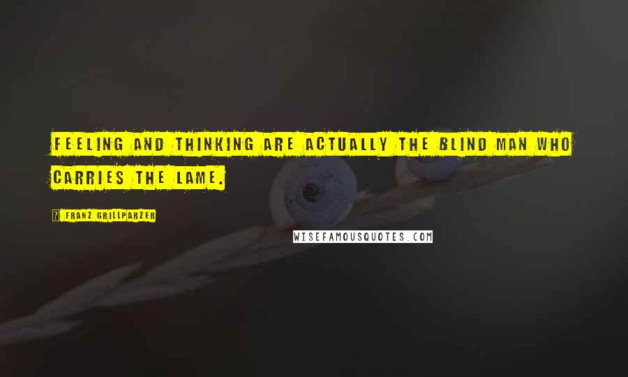 Franz Grillparzer Quotes: Feeling and thinking are actually the blind man who carries the lame.