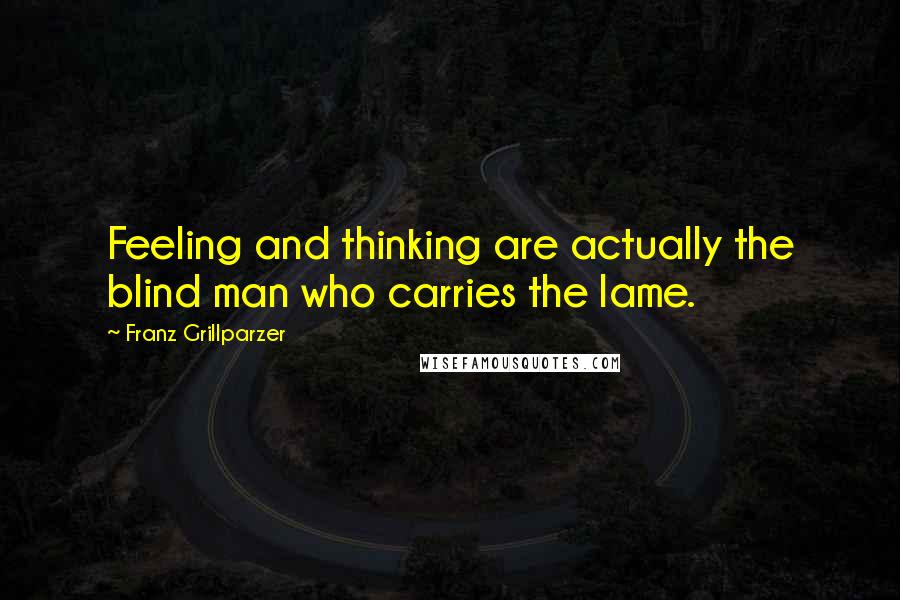 Franz Grillparzer Quotes: Feeling and thinking are actually the blind man who carries the lame.