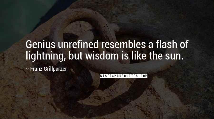 Franz Grillparzer Quotes: Genius unrefined resembles a flash of lightning, but wisdom is like the sun.