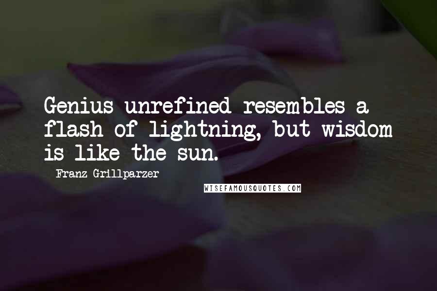 Franz Grillparzer Quotes: Genius unrefined resembles a flash of lightning, but wisdom is like the sun.