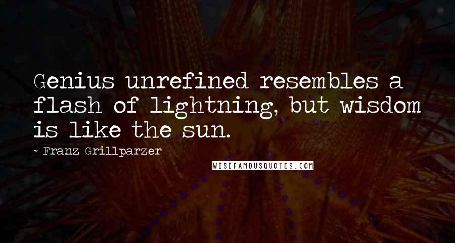 Franz Grillparzer Quotes: Genius unrefined resembles a flash of lightning, but wisdom is like the sun.