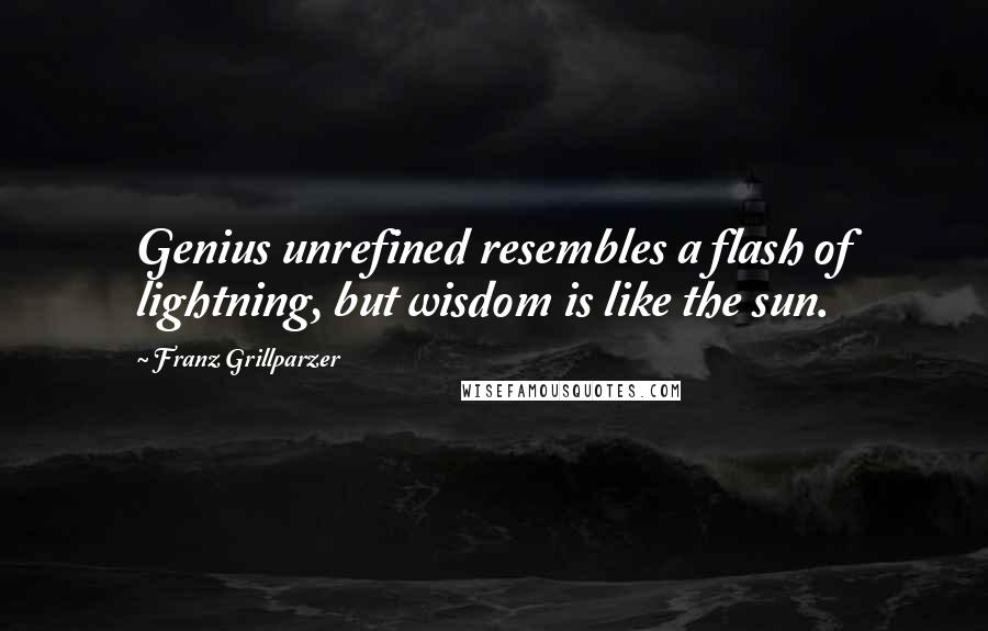 Franz Grillparzer Quotes: Genius unrefined resembles a flash of lightning, but wisdom is like the sun.