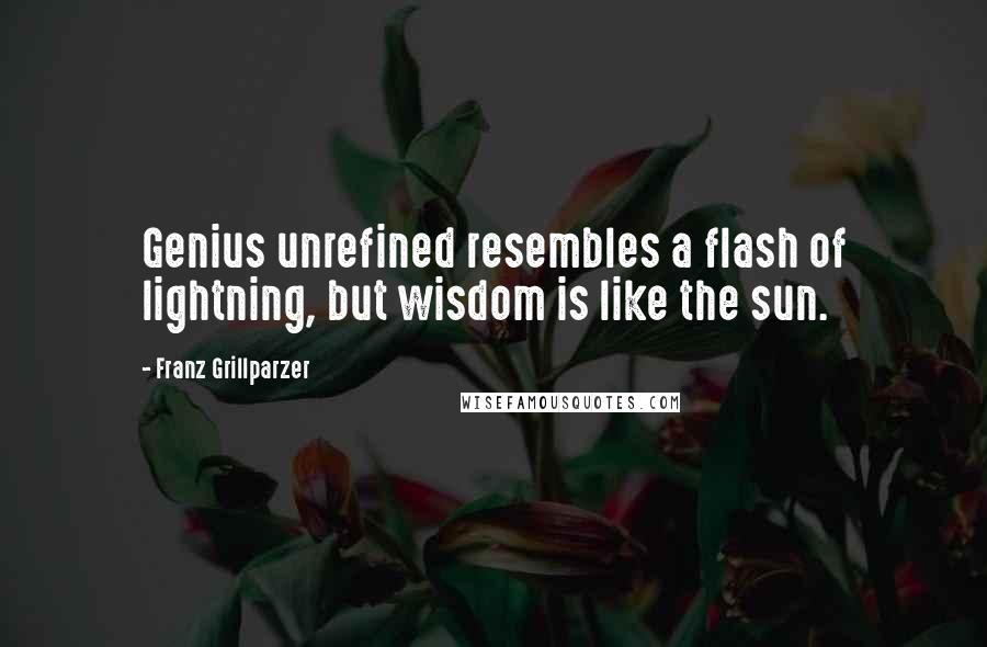 Franz Grillparzer Quotes: Genius unrefined resembles a flash of lightning, but wisdom is like the sun.