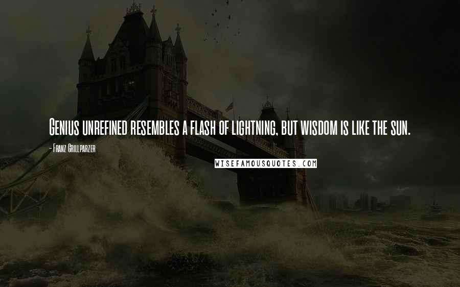 Franz Grillparzer Quotes: Genius unrefined resembles a flash of lightning, but wisdom is like the sun.