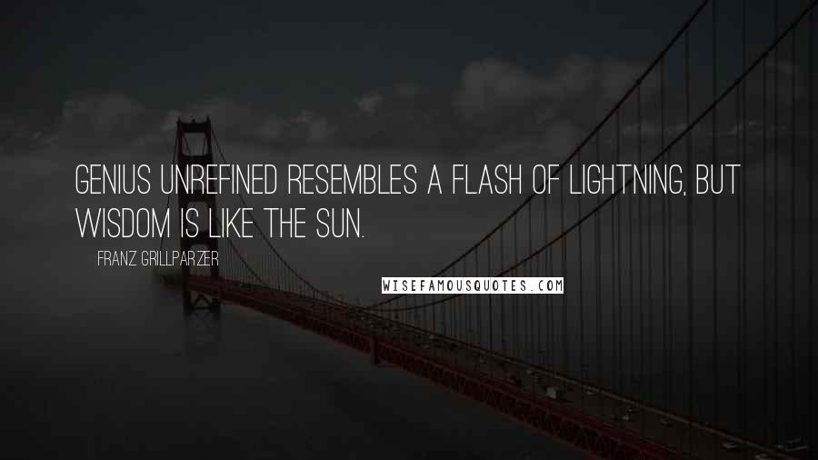 Franz Grillparzer Quotes: Genius unrefined resembles a flash of lightning, but wisdom is like the sun.