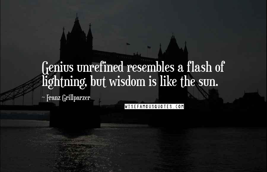 Franz Grillparzer Quotes: Genius unrefined resembles a flash of lightning, but wisdom is like the sun.