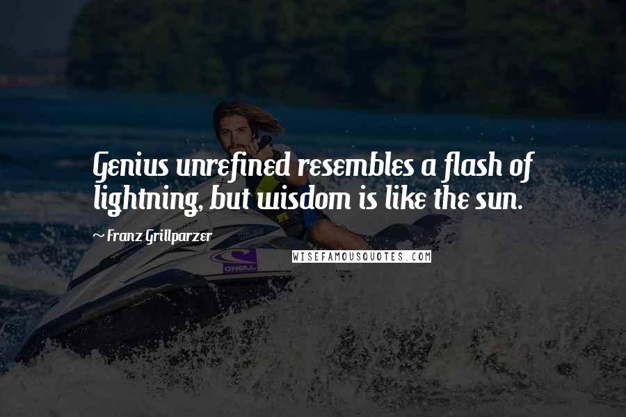 Franz Grillparzer Quotes: Genius unrefined resembles a flash of lightning, but wisdom is like the sun.