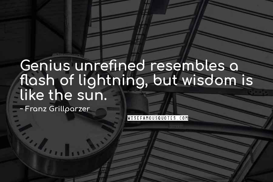 Franz Grillparzer Quotes: Genius unrefined resembles a flash of lightning, but wisdom is like the sun.