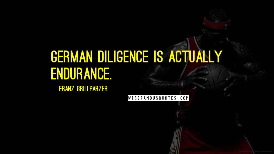 Franz Grillparzer Quotes: German diligence is actually endurance.