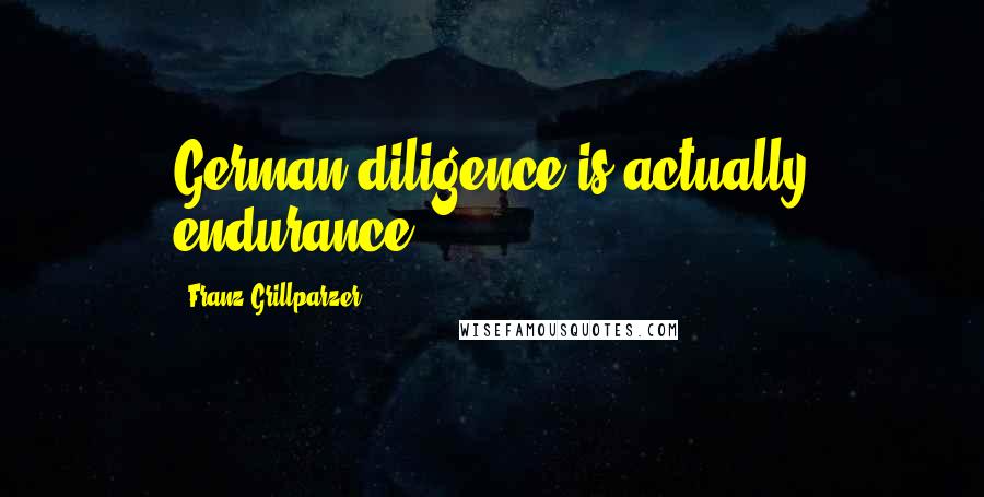 Franz Grillparzer Quotes: German diligence is actually endurance.