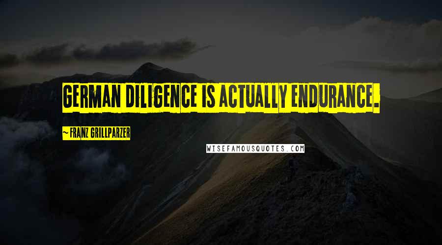 Franz Grillparzer Quotes: German diligence is actually endurance.