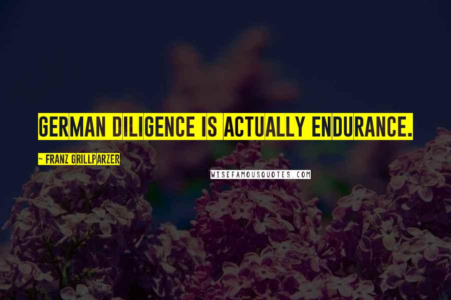 Franz Grillparzer Quotes: German diligence is actually endurance.