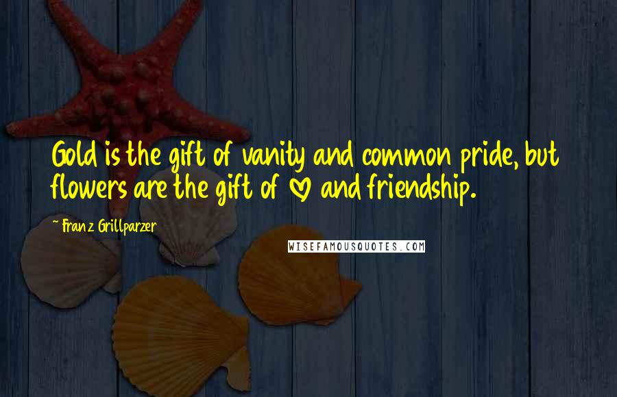 Franz Grillparzer Quotes: Gold is the gift of vanity and common pride, but flowers are the gift of love and friendship.