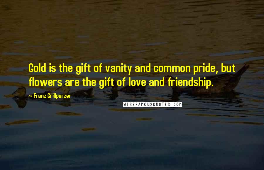 Franz Grillparzer Quotes: Gold is the gift of vanity and common pride, but flowers are the gift of love and friendship.