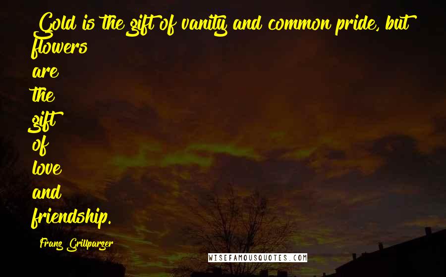 Franz Grillparzer Quotes: Gold is the gift of vanity and common pride, but flowers are the gift of love and friendship.