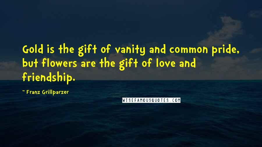 Franz Grillparzer Quotes: Gold is the gift of vanity and common pride, but flowers are the gift of love and friendship.