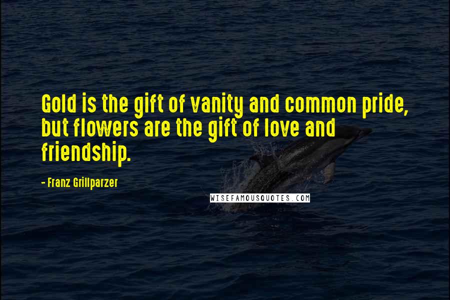Franz Grillparzer Quotes: Gold is the gift of vanity and common pride, but flowers are the gift of love and friendship.