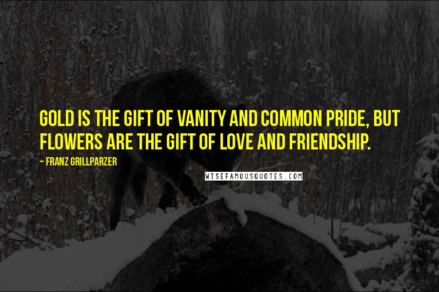 Franz Grillparzer Quotes: Gold is the gift of vanity and common pride, but flowers are the gift of love and friendship.