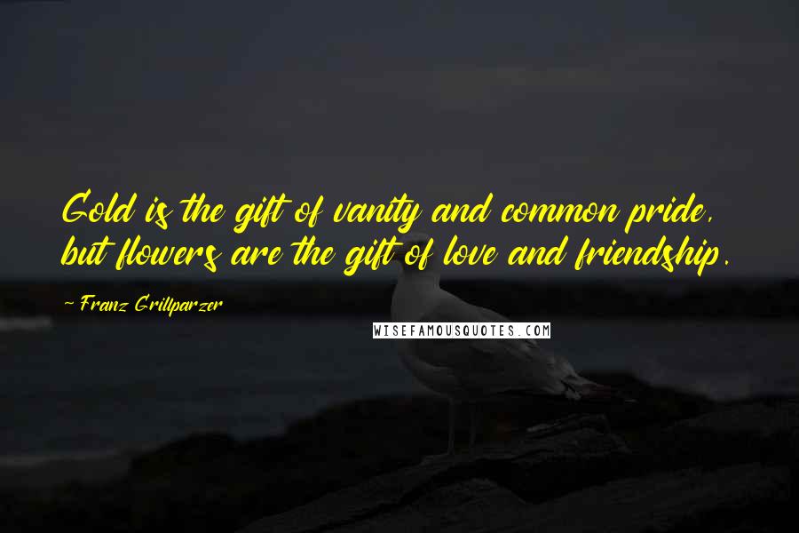 Franz Grillparzer Quotes: Gold is the gift of vanity and common pride, but flowers are the gift of love and friendship.